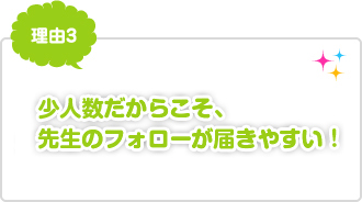 理由3：少人数だからこそ、先生のフォローが届きやすい！