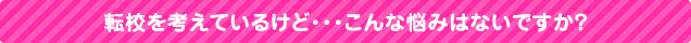 転校を考えているけど・・・こんな悩みはないですか?
