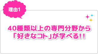 理由1：20種類以上の専門分野から好きなコトに何度もチャレンジできる！
