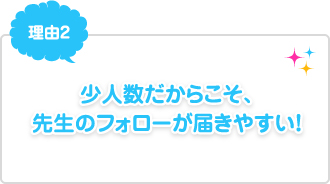 理由2：少人数だからこそ、先生のフォローが届きやすい！