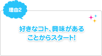 理由2：好きなコト、興味があることからスタート！