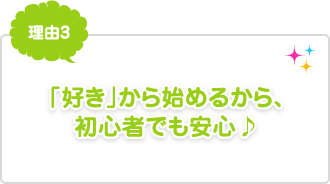 理由3：「好き」から始めるから、初心者でも安心♪