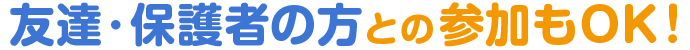 友達・保護者の方との参加もOK！