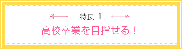 特長1 高校卒業を目指せる！