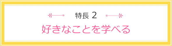 特長2 好きなことを学べる