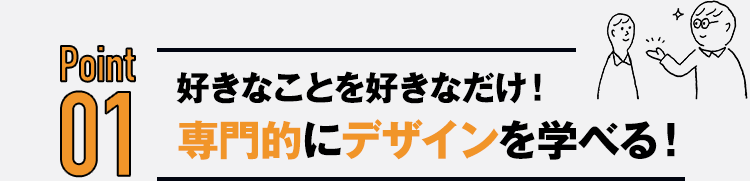 Point01 好きなことを好きなだけ！専門的にデザインを学べる！