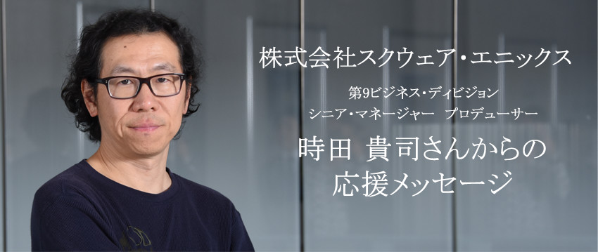 株式会社スクウェア・エニックス時田貴司さんからの応援メッセージ
