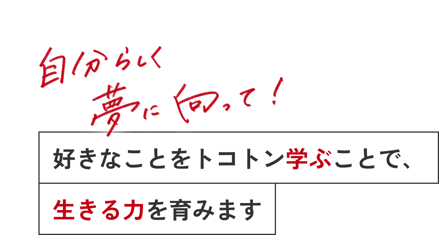 自分らしく夢に向かって！好きなことをトコトン学ぶことで、生きる力を育みます