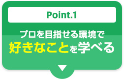 Point.1 プロを目指せる環境で好きなことを学べる