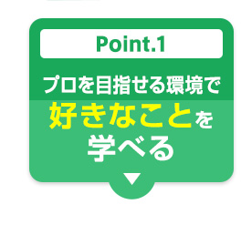 Point.1 プロを目指せる環境で好きなことを学べる