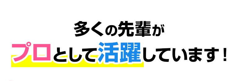 多くの先輩がプロとして活躍しています！