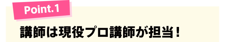 Point.1 講師は現役プロ講師が担当！