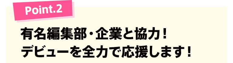 Point.2 有名編集部・企業と協力！デビューを全力で応援します！