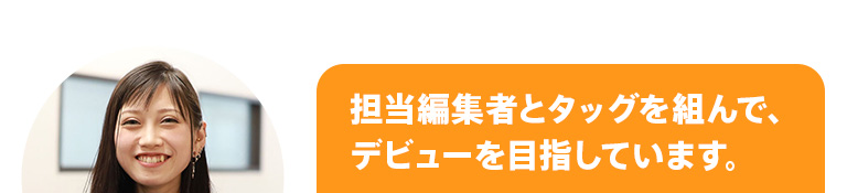 担当編集者とタッグを組んで、デビューを目指しています。