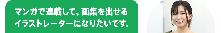 マンガで連載して、画集を出せるイラストレーターになりたいです。