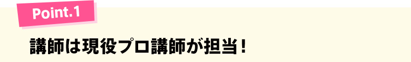 Point.1 講師は現役プロ講師が担当！