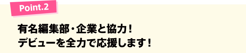 Point.2 有名編集部・企業と協力！デビューを全力で応援します！