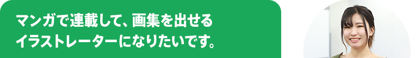 マンガで連載して、画集を出せるイラストレーターになりたいです。