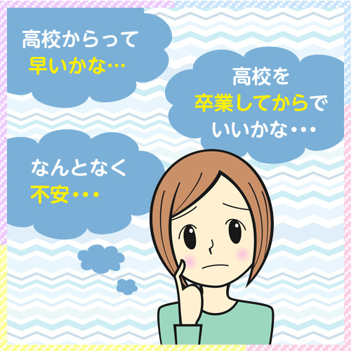 高校からって早いかな…　高校を卒業してからでいいかな…　何となく不安…