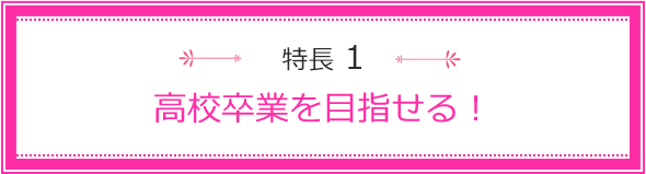 特長1 高校卒業資格が取得できる！