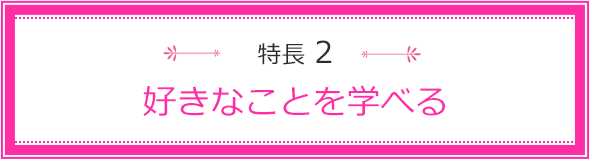 特長2 好きなことを学べる