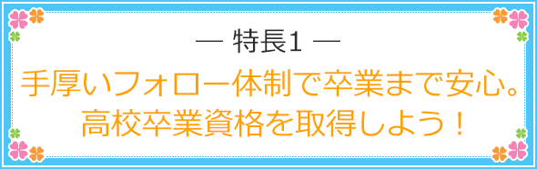 特長1 手厚いフォロー体制で卒業まで安心。高校卒業資格を取得しよう！