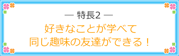 特長2 好きなことが学べて同じ趣味の友達ができる！