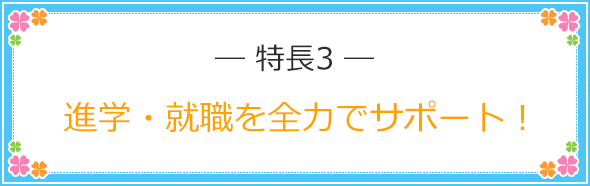 特長3 進学・就職を全力でサポート！
