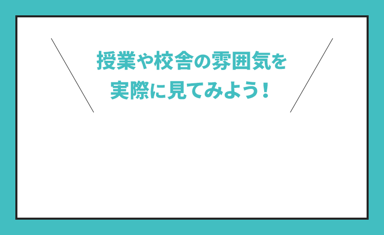 授業や校舎の雰囲気を実際に見てみよう！