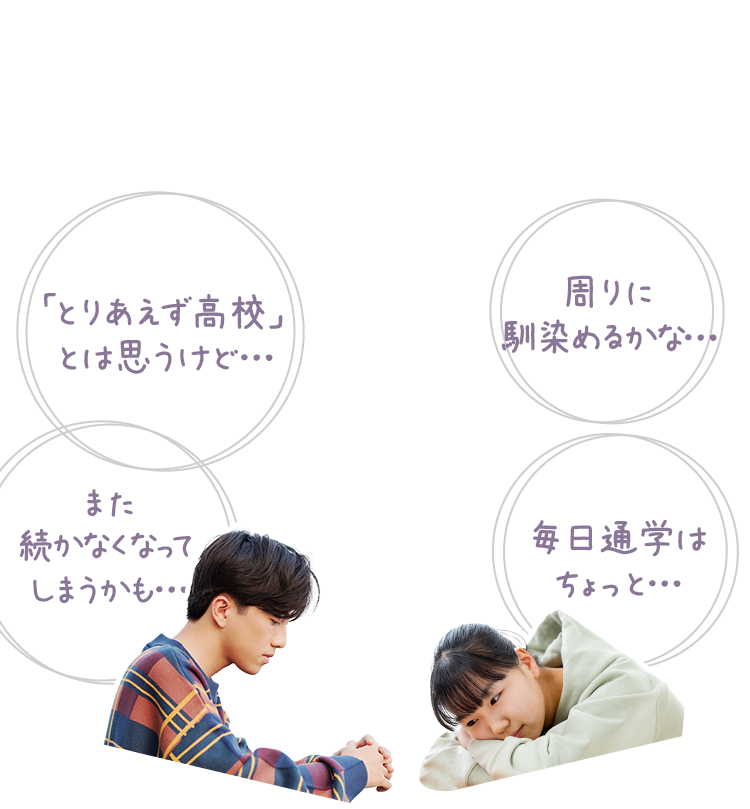 「「とりあえず高校」とは思うけど…」「周りに馴染めるかな...」「また続かなくなってしまうかも...」「毎日通学はちょっと…」