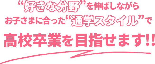 “好きな分野”を伸ばしながらお子さまに合った“通学スタイル”で高校卒業ができます!