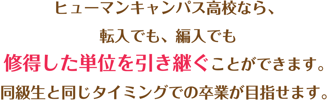 ヒューマンキャンパス高校なら、転入でも、編入でも修得した単位を引き継ぐことができます。同級生と同じタイミングでの卒業が目指せます。