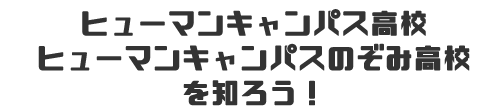 ヒューマンキャンパス高校を知ろう！