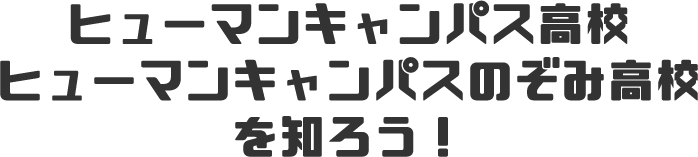 ヒューマンキャンパス高校を知ろう！