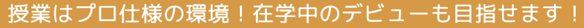 授業はプロ仕様の環境！在学中のデビューも目指せる！