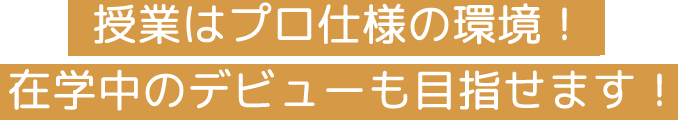 授業はプロ仕様の環境！在学中のデビューも目指せる！