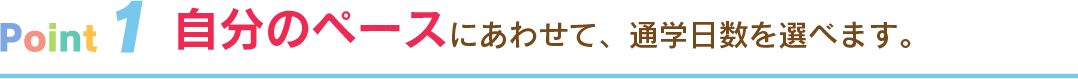 自分のペースにあわせて、通学日数を選べます。