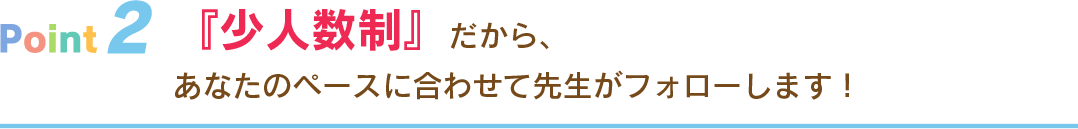 『少人数制』だから、あなたのペースに合わせて先生がフォローします！