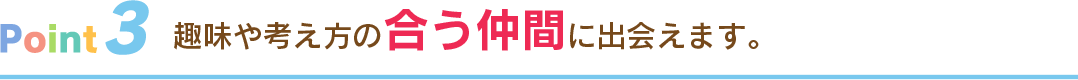 趣味や考え方の合う仲間に出会えます。