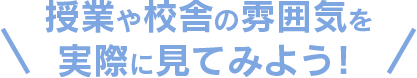 授業や校舎の雰囲気を実際に見てみよう！