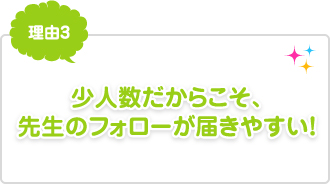 理由3：学少人数だからこそ、先生のフォローが届きやすい！