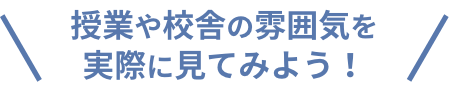 授業や校舎の雰囲気を実際に見てみよう！