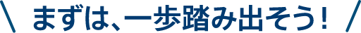 まずは、一歩踏み出そう！